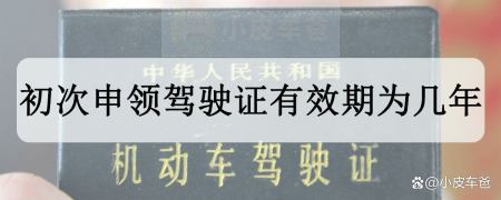 初次申领驾驶证有效期为几年，初次申领驾驶证有效期为多长时间？（初次申领驾驶证有效期为几年新规）