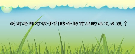 感谢老师对孩子们的辛勤付出的话怎么说?