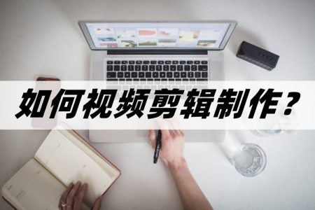 如何视频剪辑制作?教你视频剪辑制作的方法 如何视频剪辑制作?教你视频剪辑制作的方法