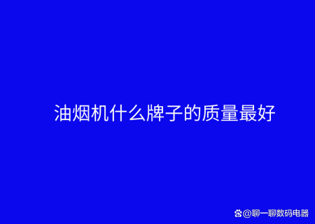 油烟机什么牌子的质量最好？十大公认品牌排行榜（油烟机哪个品牌好啊）