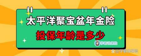 太平洋聚寶盆年金險投保年齡是多少?看完你就知道了!