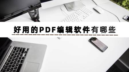 想知道好用的PDF编辑软件有哪些？这篇文章为你解答